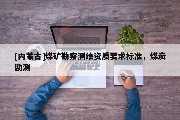 [內(nèi)蒙古]煤礦勘察測(cè)繪資質(zhì)要求標(biāo)準(zhǔn)，煤炭勘測(cè)