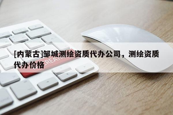 [內(nèi)蒙古]鄒城測繪資質(zhì)代辦公司，測繪資質(zhì)代辦價格