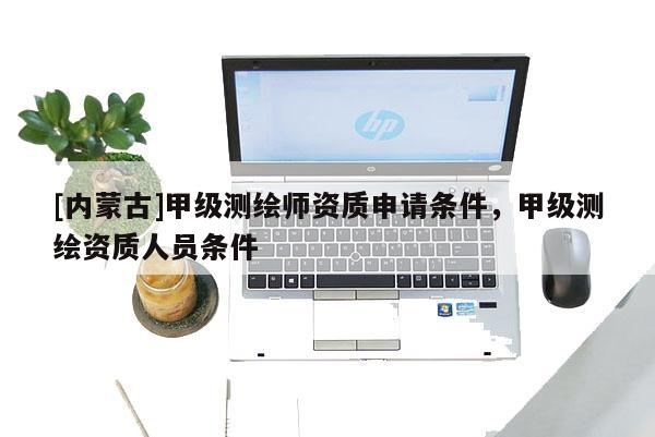 [內(nèi)蒙古]甲級(jí)測繪師資質(zhì)申請(qǐng)條件，甲級(jí)測繪資質(zhì)人員條件