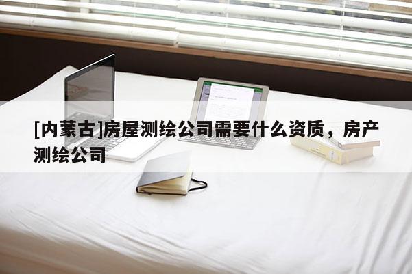 [內(nèi)蒙古]房屋測繪公司需要什么資質(zhì)，房產(chǎn)測繪公司