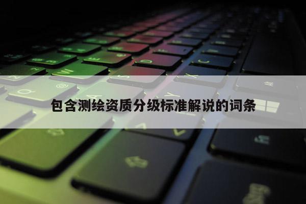 包含測繪資質(zhì)分級標(biāo)準(zhǔn)解說的詞條