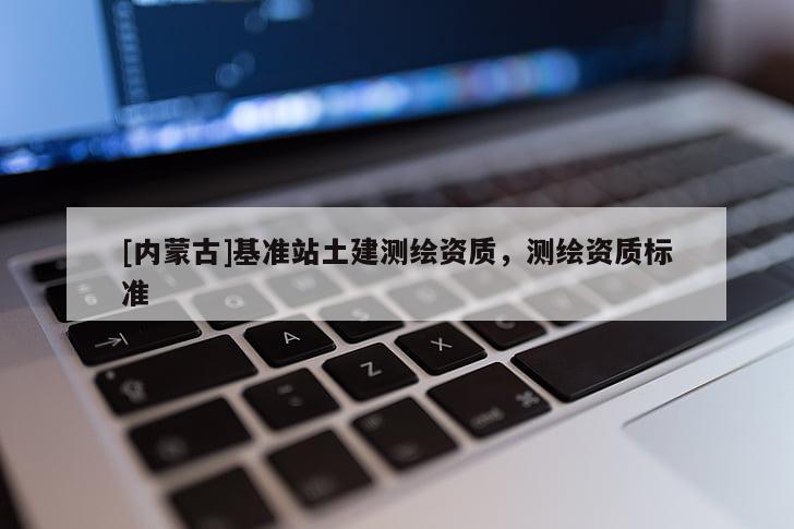 [內(nèi)蒙古]基準(zhǔn)站土建測(cè)繪資質(zhì)，測(cè)繪資質(zhì)標(biāo)準(zhǔn)
