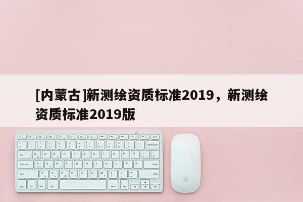 [內(nèi)蒙古]新測(cè)繪資質(zhì)標(biāo)準(zhǔn)2019，新測(cè)繪資質(zhì)標(biāo)準(zhǔn)2019版