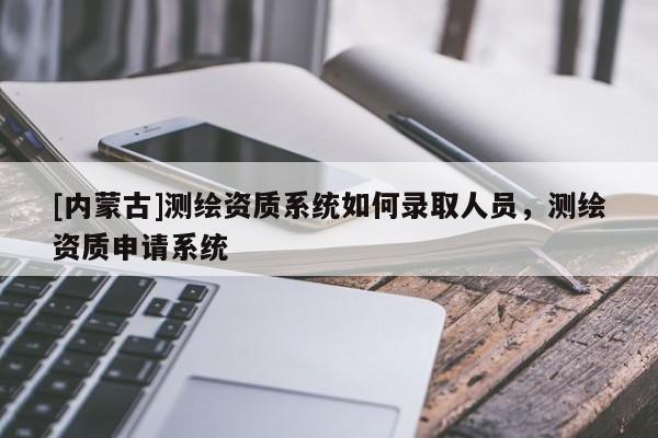 [內(nèi)蒙古]測繪資質(zhì)系統(tǒng)如何錄取人員，測繪資質(zhì)申請系統(tǒng)