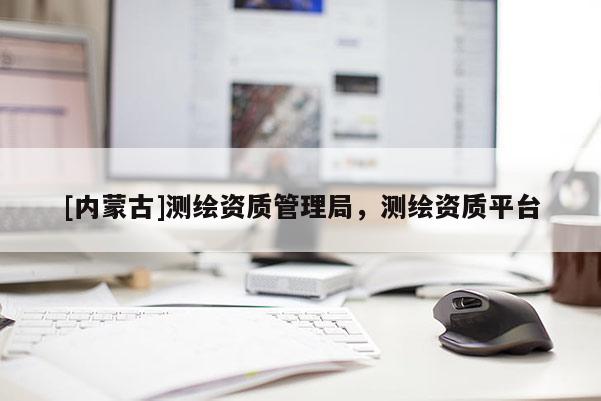 [內蒙古]測繪資質管理局，測繪資質平臺