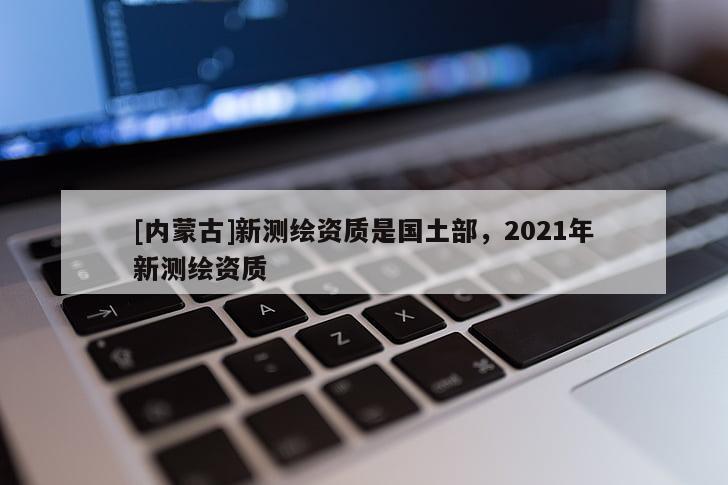 [內(nèi)蒙古]新測(cè)繪資質(zhì)是國(guó)土部，2021年新測(cè)繪資質(zhì)
