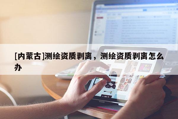 [內(nèi)蒙古]測(cè)繪資質(zhì)剝離，測(cè)繪資質(zhì)剝離怎么辦