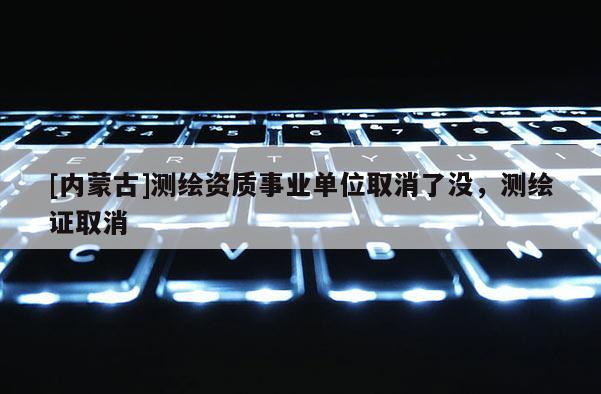 [內蒙古]測繪資質事業(yè)單位取消了沒，測繪證取消