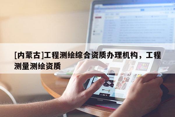 [內(nèi)蒙古]工程測繪綜合資質(zhì)辦理機構(gòu)，工程測量測繪資質(zhì)