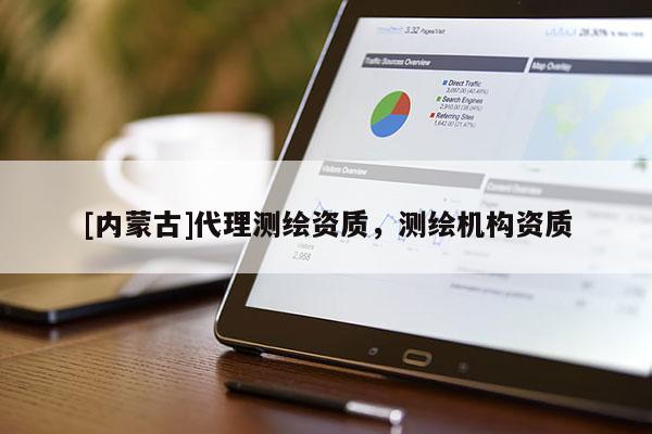 [內(nèi)蒙古]代理測繪資質(zhì)，測繪機(jī)構(gòu)資質(zhì)