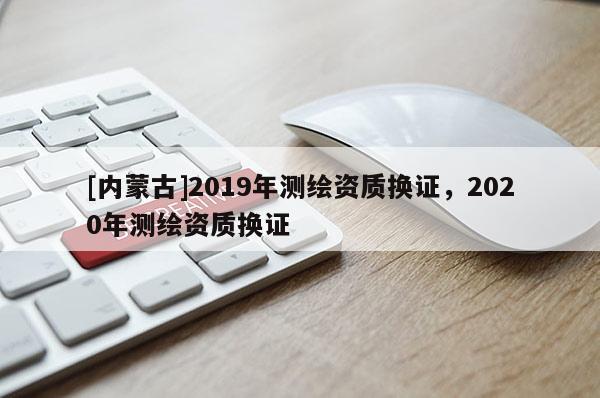 [內(nèi)蒙古]2019年測繪資質(zhì)換證，2020年測繪資質(zhì)換證