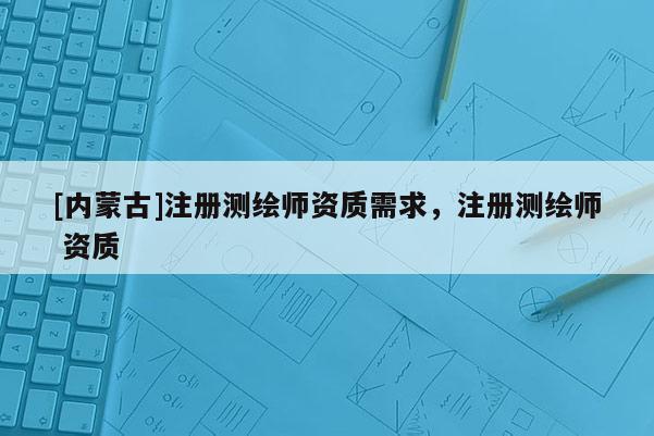 [內(nèi)蒙古]注冊測繪師資質(zhì)需求，注冊測繪師 資質(zhì)