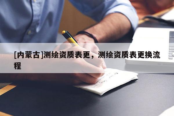 [內(nèi)蒙古]測繪資質(zhì)表更，測繪資質(zhì)表更換流程
