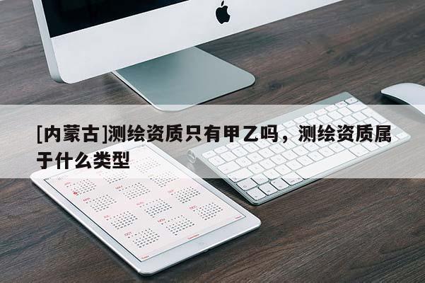 [內(nèi)蒙古]測(cè)繪資質(zhì)只有甲乙嗎，測(cè)繪資質(zhì)屬于什么類型