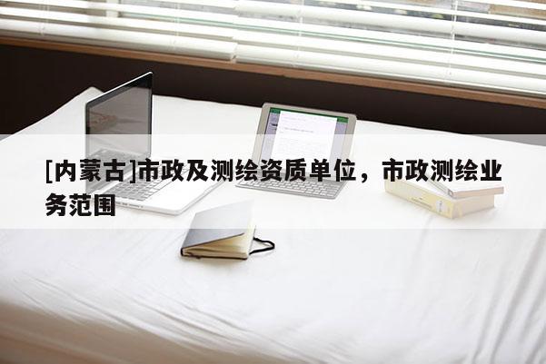 [內(nèi)蒙古]市政及測(cè)繪資質(zhì)單位，市政測(cè)繪業(yè)務(wù)范圍