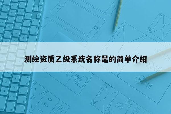 測(cè)繪資質(zhì)乙級(jí)系統(tǒng)名稱是的簡單介紹