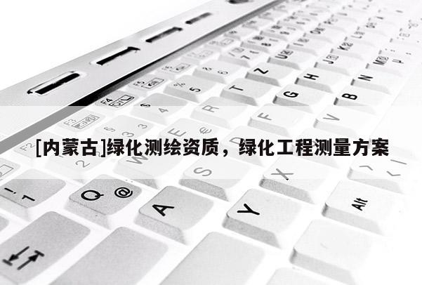 [內(nèi)蒙古]綠化測(cè)繪資質(zhì)，綠化工程測(cè)量方案
