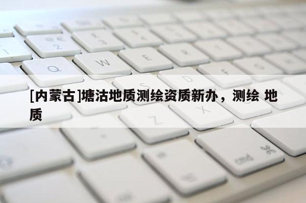 [內(nèi)蒙古]塘沽地質(zhì)測繪資質(zhì)新辦，測繪 地質(zhì)