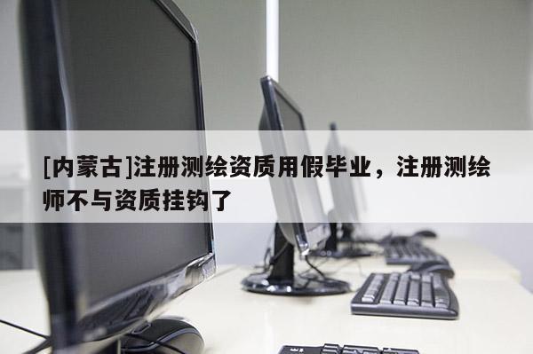 [內(nèi)蒙古]注冊(cè)測(cè)繪資質(zhì)用假畢業(yè)，注冊(cè)測(cè)繪師不與資質(zhì)掛鉤了