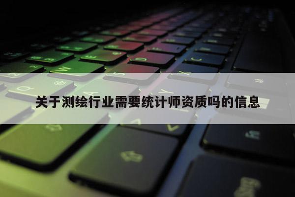 關(guān)于測(cè)繪行業(yè)需要統(tǒng)計(jì)師資質(zhì)嗎的信息