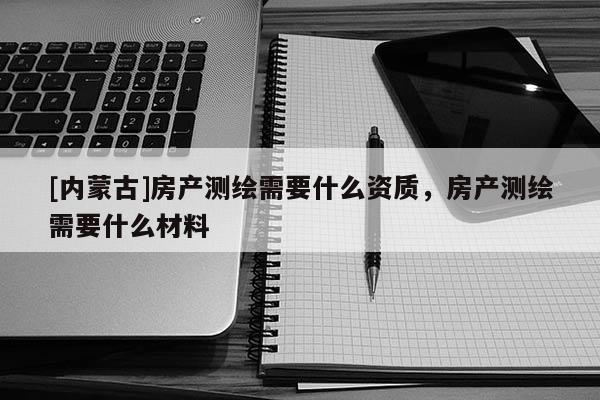 [內蒙古]房產(chǎn)測繪需要什么資質，房產(chǎn)測繪需要什么材料