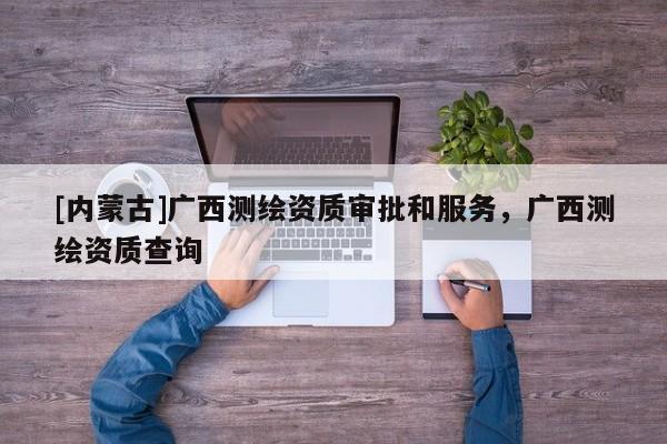 [內(nèi)蒙古]廣西測(cè)繪資質(zhì)審批和服務(wù)，廣西測(cè)繪資質(zhì)查詢