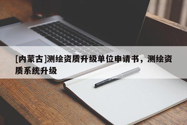 [內(nèi)蒙古]測(cè)繪資質(zhì)升級(jí)單位申請(qǐng)書，測(cè)繪資質(zhì)系統(tǒng)升級(jí)
