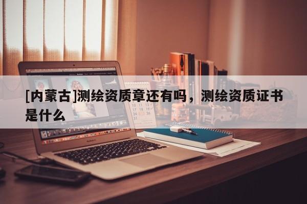 [內(nèi)蒙古]測繪資質(zhì)章還有嗎，測繪資質(zhì)證書是什么