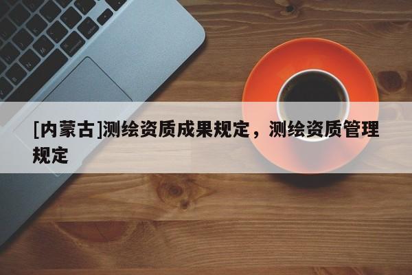 [內(nèi)蒙古]測繪資質(zhì)成果規(guī)定，測繪資質(zhì)管理規(guī)定