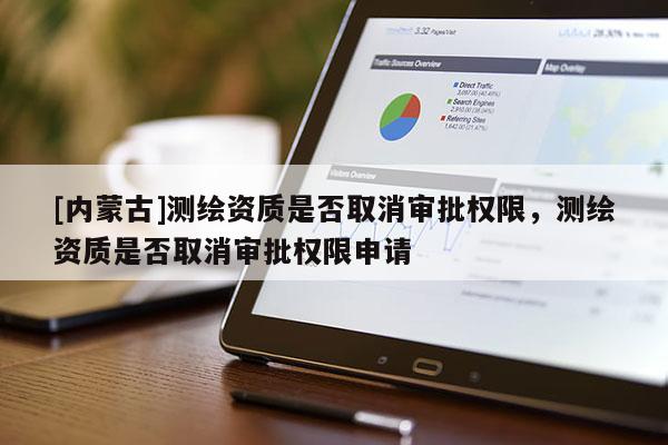 [內(nèi)蒙古]測繪資質(zhì)是否取消審批權(quán)限，測繪資質(zhì)是否取消審批權(quán)限申請