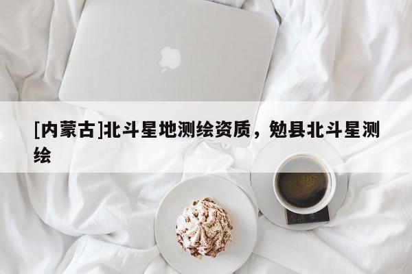 [內(nèi)蒙古]北斗星地測(cè)繪資質(zhì)，勉縣北斗星測(cè)繪