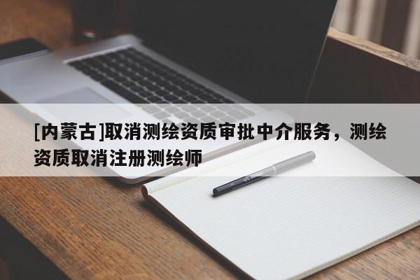 [內(nèi)蒙古]取消測(cè)繪資質(zhì)審批中介服務(wù)，測(cè)繪資質(zhì)取消注冊(cè)測(cè)繪師