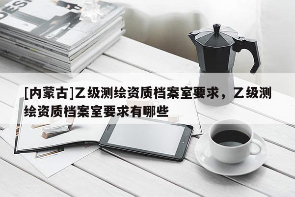 [內(nèi)蒙古]乙級(jí)測(cè)繪資質(zhì)檔案室要求，乙級(jí)測(cè)繪資質(zhì)檔案室要求有哪些
