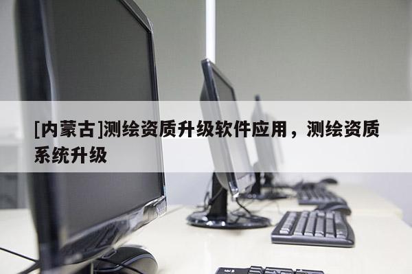 [內(nèi)蒙古]測(cè)繪資質(zhì)升級(jí)軟件應(yīng)用，測(cè)繪資質(zhì)系統(tǒng)升級(jí)