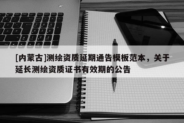 [內(nèi)蒙古]測繪資質(zhì)延期通告模板范本，關(guān)于延長測繪資質(zhì)證書有效期的公告