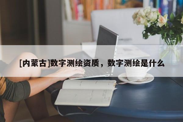 [內(nèi)蒙古]數(shù)字測繪資質(zhì)，數(shù)字測繪是什么