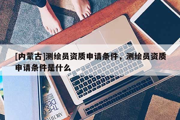 [內(nèi)蒙古]測繪員資質(zhì)申請條件，測繪員資質(zhì)申請條件是什么