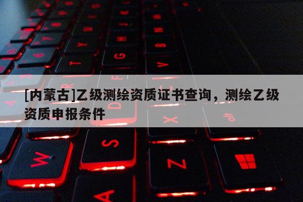 [內(nèi)蒙古]乙級(jí)測(cè)繪資質(zhì)證書(shū)查詢(xún)，測(cè)繪乙級(jí)資質(zhì)申報(bào)條件