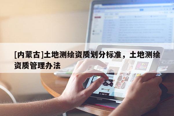 [內(nèi)蒙古]土地測繪資質(zhì)劃分標準，土地測繪資質(zhì)管理辦法