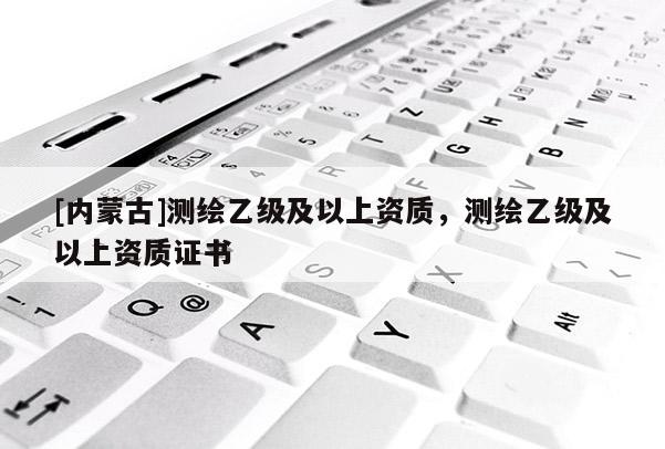 [內(nèi)蒙古]測(cè)繪乙級(jí)及以上資質(zhì)，測(cè)繪乙級(jí)及以上資質(zhì)證書(shū)