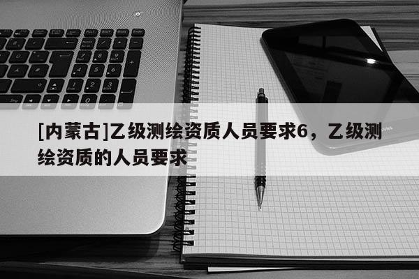 [內(nèi)蒙古]乙級(jí)測(cè)繪資質(zhì)人員要求6，乙級(jí)測(cè)繪資質(zhì)的人員要求