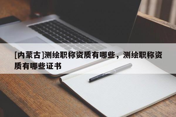 [內(nèi)蒙古]測繪職稱資質(zhì)有哪些，測繪職稱資質(zhì)有哪些證書