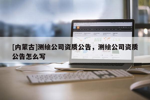 [內(nèi)蒙古]測繪公司資質(zhì)公告，測繪公司資質(zhì)公告怎么寫