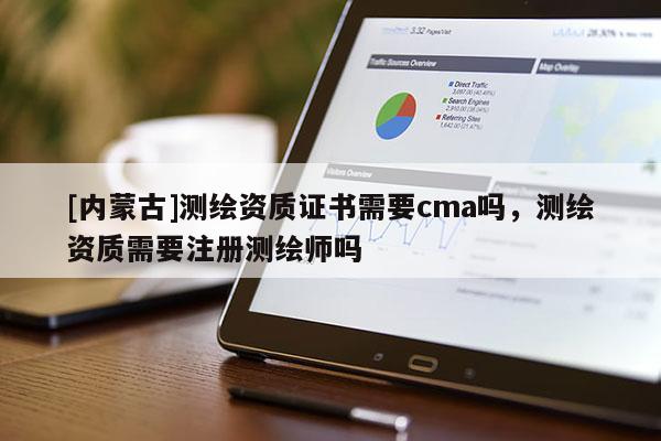 [內(nèi)蒙古]測繪資質(zhì)證書需要cma嗎，測繪資質(zhì)需要注冊測繪師嗎
