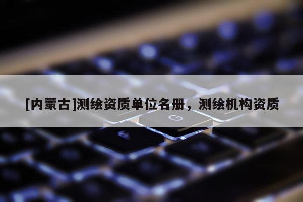 [內(nèi)蒙古]測繪資質單位名冊，測繪機構資質