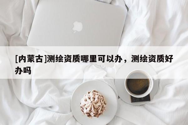 [內(nèi)蒙古]測(cè)繪資質(zhì)哪里可以辦，測(cè)繪資質(zhì)好辦嗎