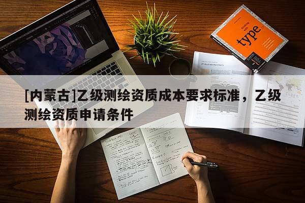 [內(nèi)蒙古]乙級(jí)測(cè)繪資質(zhì)成本要求標(biāo)準(zhǔn)，乙級(jí)測(cè)繪資質(zhì)申請(qǐng)條件