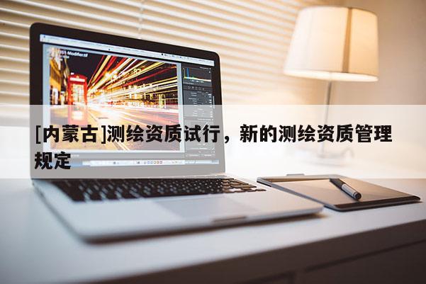 [內(nèi)蒙古]測(cè)繪資質(zhì)試行，新的測(cè)繪資質(zhì)管理規(guī)定