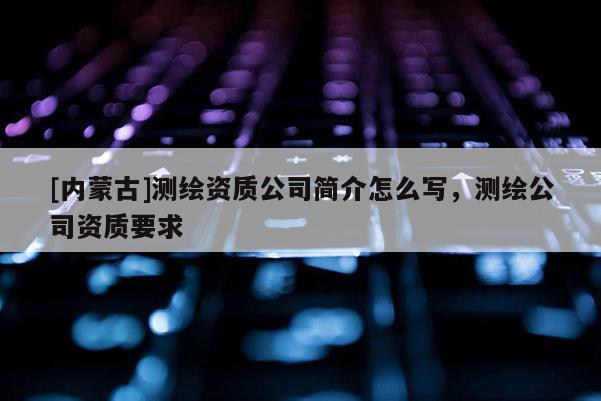 [內(nèi)蒙古]測繪資質(zhì)公司簡介怎么寫，測繪公司資質(zhì)要求