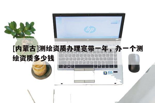 [內(nèi)蒙古]測繪資質(zhì)辦理寬帶一年，辦一個(gè)測繪資質(zhì)多少錢